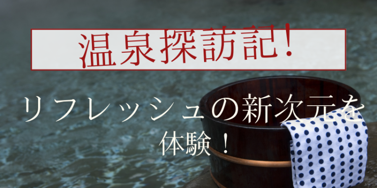 温泉探訪記！リフレッシュの新次元を体験！